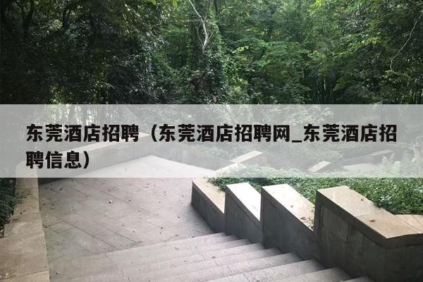 东莞酒店招聘（东莞酒店招聘网_东莞酒店招聘信息）