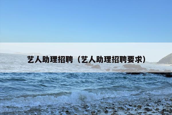 艺人助理招聘（艺人助理招聘要求）