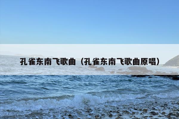 孔雀东南飞歌曲（孔雀东南飞歌曲原唱）