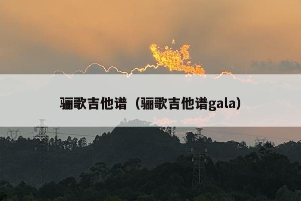 骊歌吉他谱（骊歌吉他谱gala）
