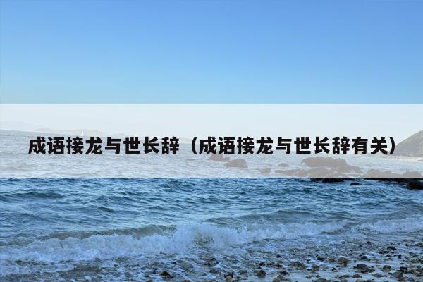 成语接龙与世长辞（成语接龙与世长辞有关）