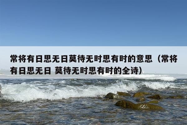 常将有日思无日莫待无时思有时的意思（常将有日思无日 莫待无时思有时的全诗）
