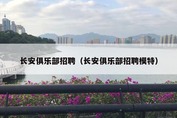长安俱乐部招聘（长安俱乐部招聘模特）