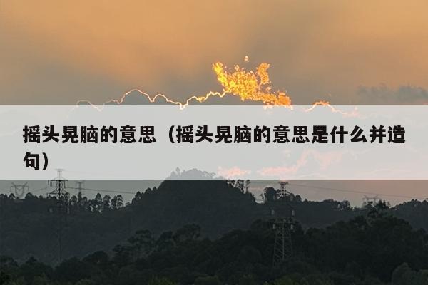 摇头晃脑的意思（摇头晃脑的意思是什么并造句）