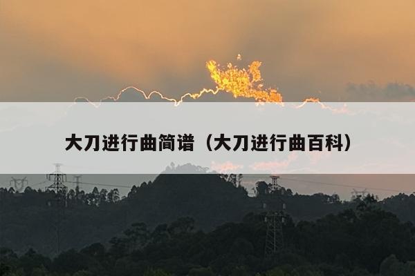 大刀进行曲简谱（大刀进行曲百科）