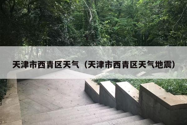 天津市西青区天气（天津市西青区天气地震）