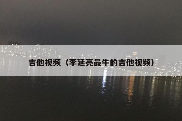 吉他视频（李延亮最牛的吉他视频）