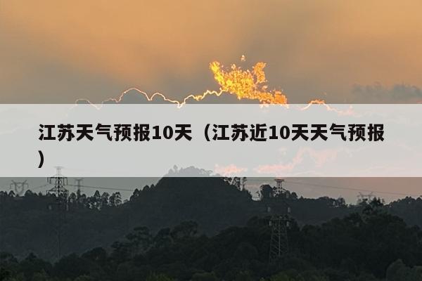 江苏天气预报10天（江苏近10天天气预报）