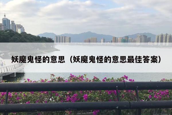 妖魔鬼怪的意思（妖魔鬼怪的意思最佳答案）