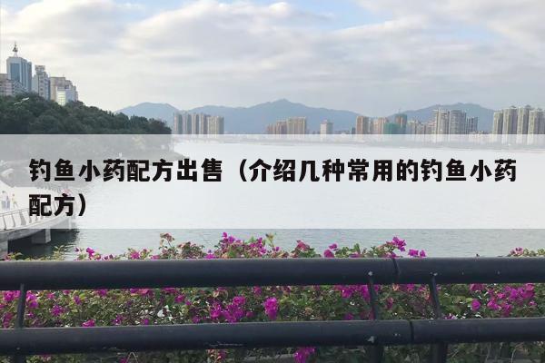 钓鱼小药配方出售（介绍几种常用的钓鱼小药配方）