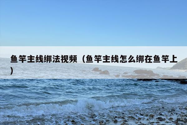 鱼竿主线绑法视频（鱼竿主线怎么绑在鱼竿上）