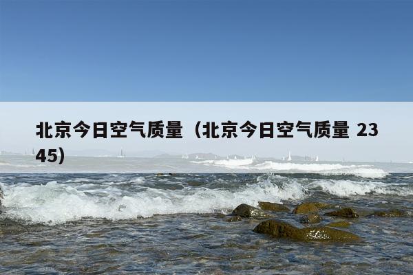 北京今日空气质量（北京今日空气质量 2345）