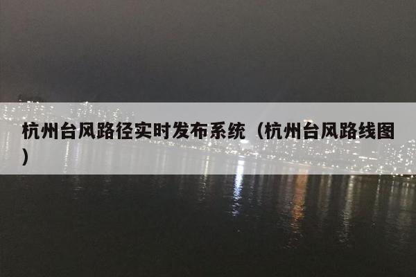 杭州台风路径实时发布系统（杭州台风路线图）