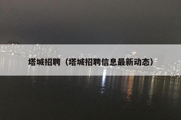 塔城招聘（塔城招聘信息最新动态）