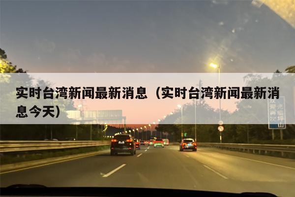 实时台湾新闻最新消息（实时台湾新闻最新消息今天）
