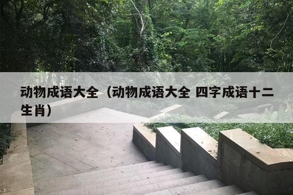 动物成语大全（动物成语大全 四字成语十二生肖）