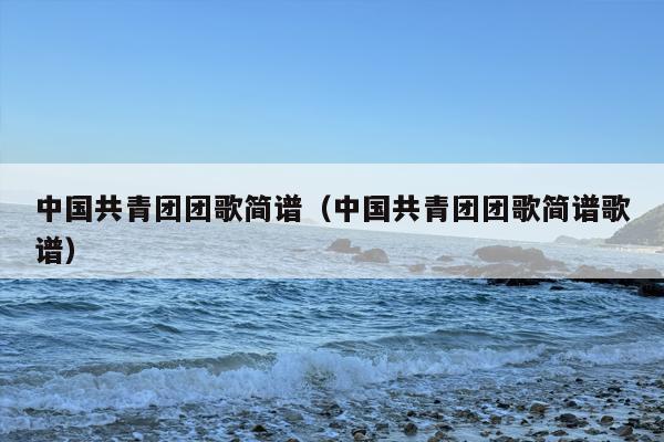 中国共青团团歌简谱（中国共青团团歌简谱歌谱）