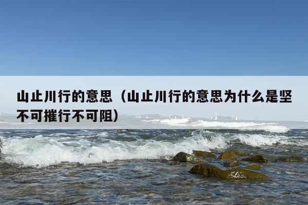 山止川行的意思（山止川行的意思为什么是坚不可摧行不可阻）