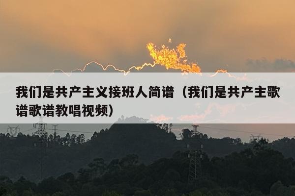 我们是共产主义接班人简谱（我们是共产主歌谱歌谱教唱视频）