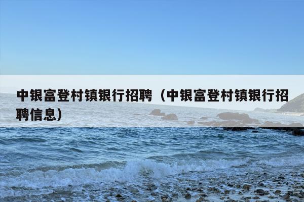 中银富登村镇银行招聘（中银富登村镇银行招聘信息）