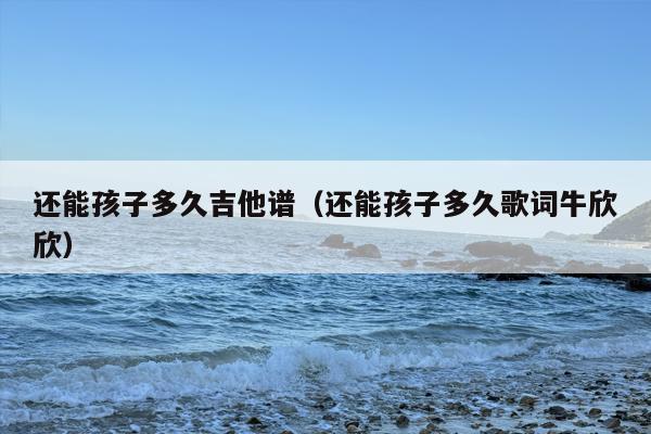 还能孩子多久吉他谱（还能孩子多久歌词牛欣欣）