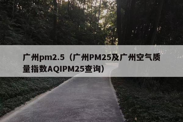 广州pm2.5（广州PM25及广州空气质量指数AQIPM25查询）