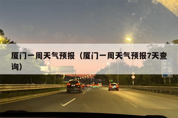 厦门一周天气预报（厦门一周天气预报7天查询）