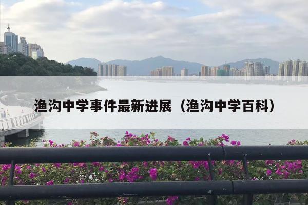 渔沟中学事件最新进展（渔沟中学百科）