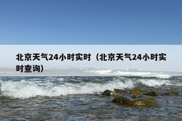 北京天气24小时实时（北京天气24小时实时查询）