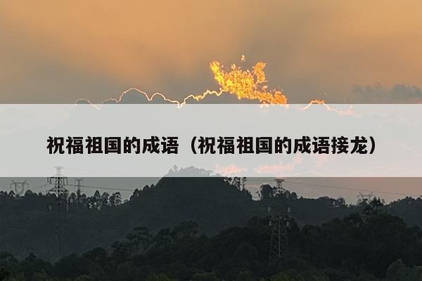 祝福祖国的成语（祝福祖国的成语接龙）