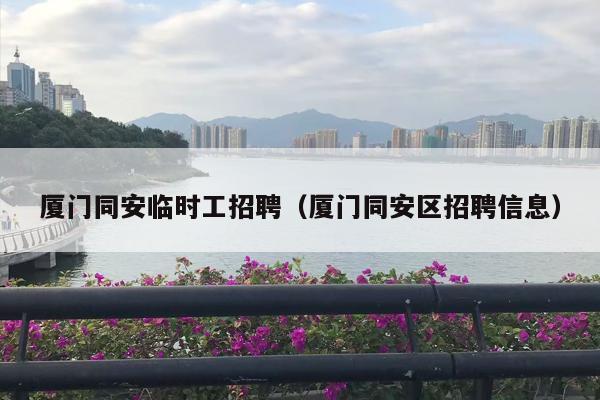 厦门同安临时工招聘（厦门同安区招聘信息）