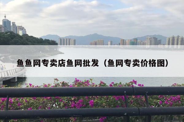 鱼鱼网专卖店鱼网批发（鱼网专卖价格图）