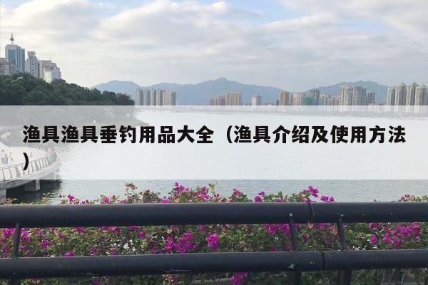 渔具渔具垂钓用品大全（渔具介绍及使用方法）