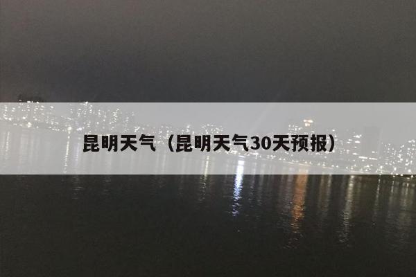 昆明天气（昆明天气30天预报）