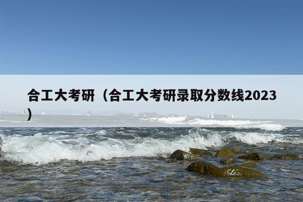 合工大考研（合工大考研录取分数线2023）