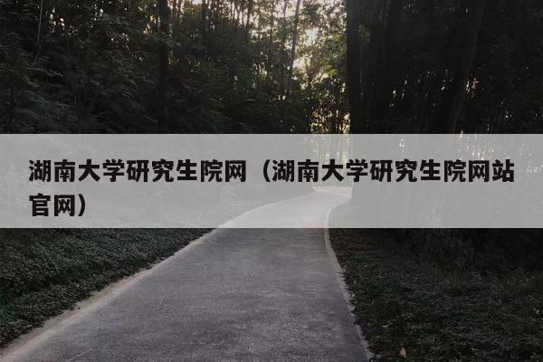 湖南大学研究生院网（湖南大学研究生院网站官网）