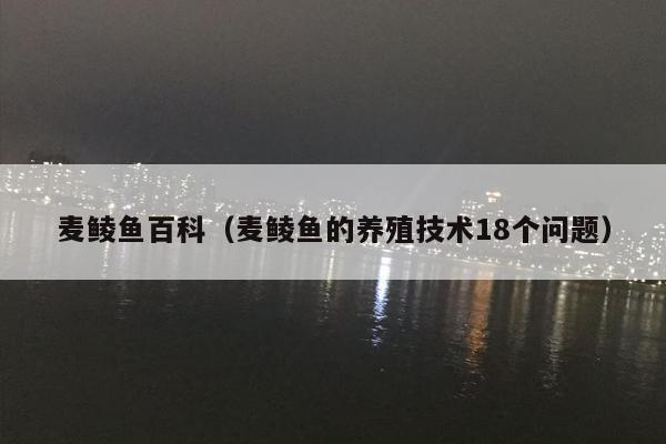 麦鲮鱼百科（麦鲮鱼的养殖技术18个问题）