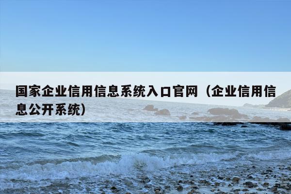国家企业信用信息系统入口官网（企业信用信息公开系统）