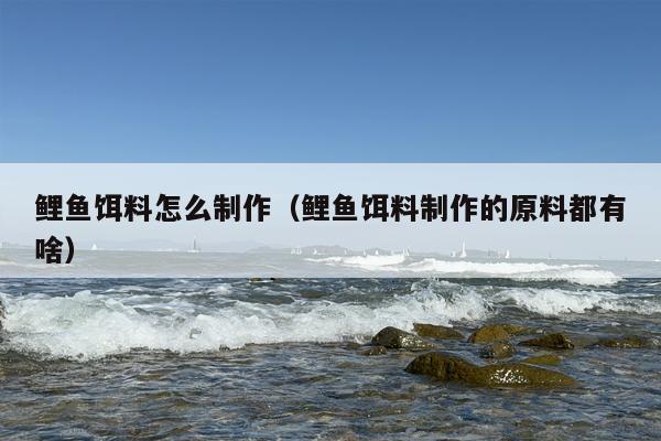 鲤鱼饵料怎么制作（鲤鱼饵料制作的原料都有啥）