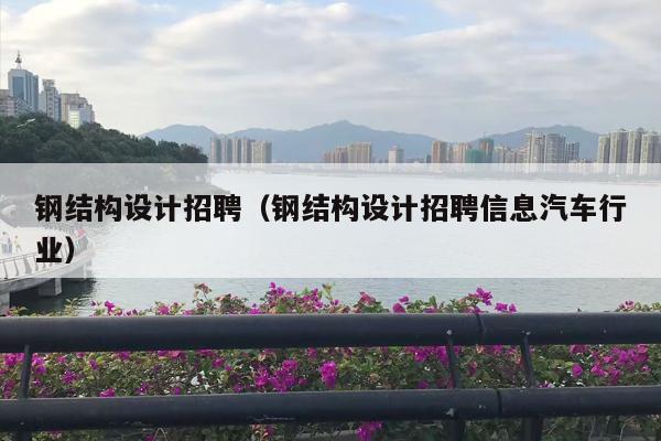 钢结构设计招聘（钢结构设计招聘信息汽车行业）