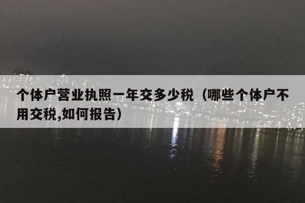 个体户营业执照一年交多少税（哪些个体户不用交税,如何报告）