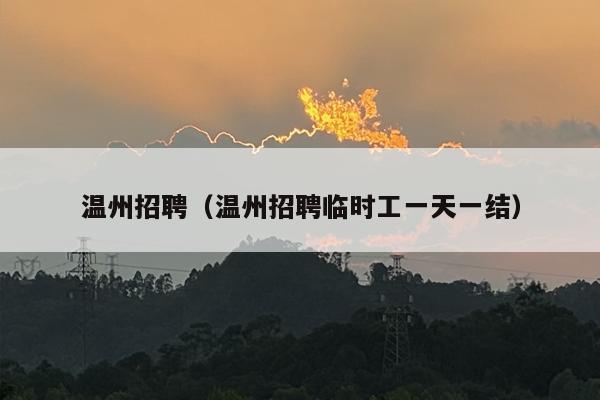 温州招聘（温州招聘临时工一天一结）