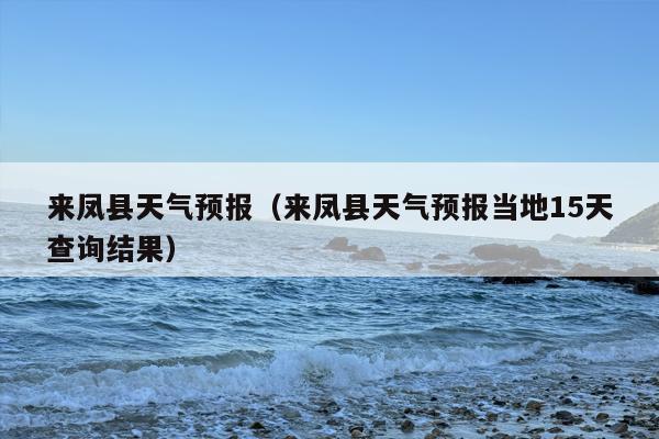 来凤县天气预报（来凤县天气预报当地15天查询结果）