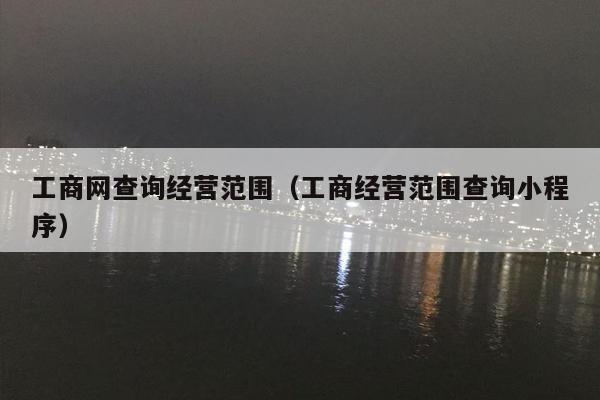 工商网查询经营范围（工商经营范围查询小程序）