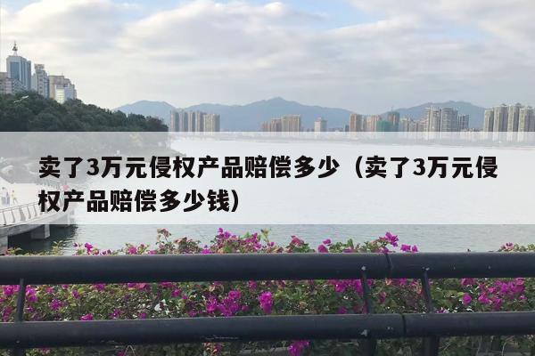 卖了3万元侵权产品赔偿多少（卖了3万元侵权产品赔偿多少钱）