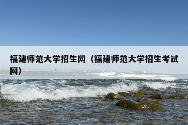 福建师范大学招生网（福建师范大学招生考试网）