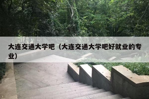 大连交通大学吧（大连交通大学吧好就业的专业）