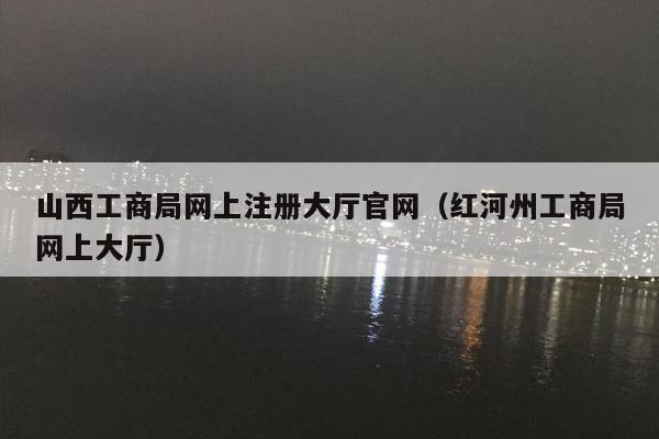 山西工商局网上注册大厅官网（红河州工商局网上大厅）