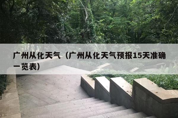 广州从化天气（广州从化天气预报15天准确一览表）