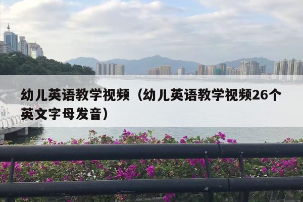 幼儿英语教学视频（幼儿英语教学视频26个英文字母发音）